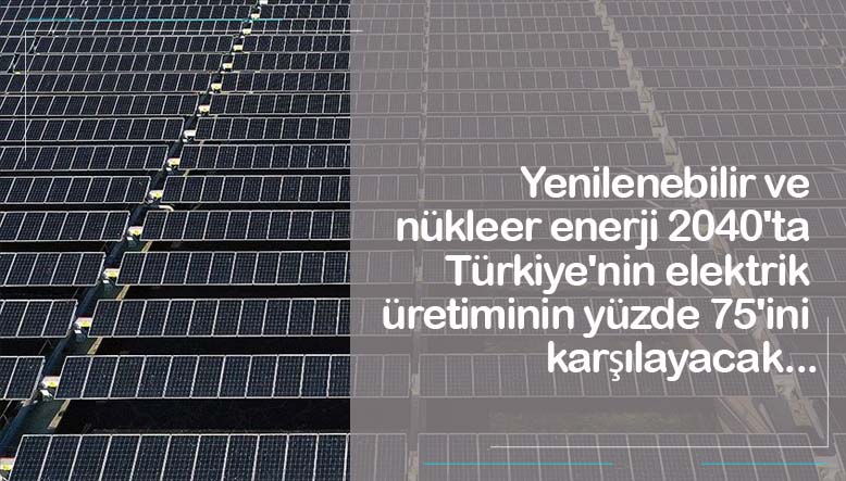 Yenilenebilir ve nükleer enerji 2040'ta Türkiye'nin elektrik üretiminin yüzde 75'ini karşılayacak...